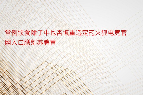 常例饮食除了中也否慎重选定药火狐电竞官网入口膳剜养脾胃