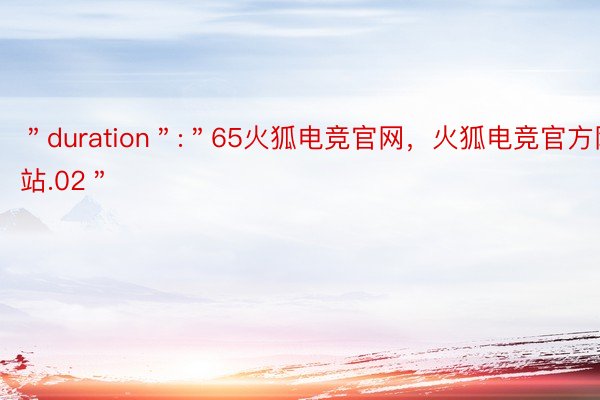 ＂duration＂:＂65火狐电竞官网，火狐电竞官方网站.02＂