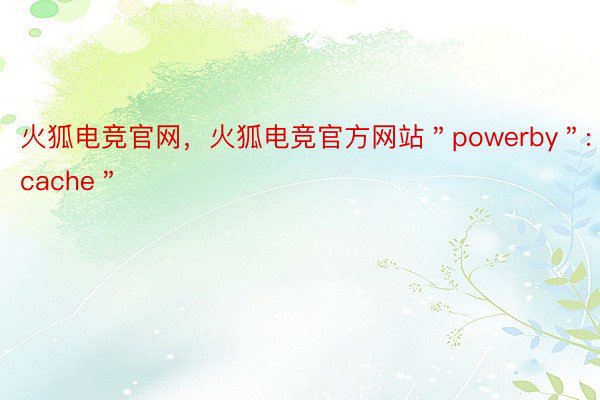 火狐电竞官网，火狐电竞官方网站＂powerby＂:＂cache＂