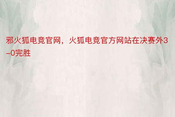 邪火狐电竞官网，火狐电竞官方网站在决赛外3-0完胜