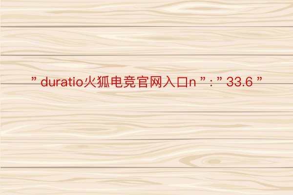 ＂duratio火狐电竞官网入口n＂:＂33.6＂