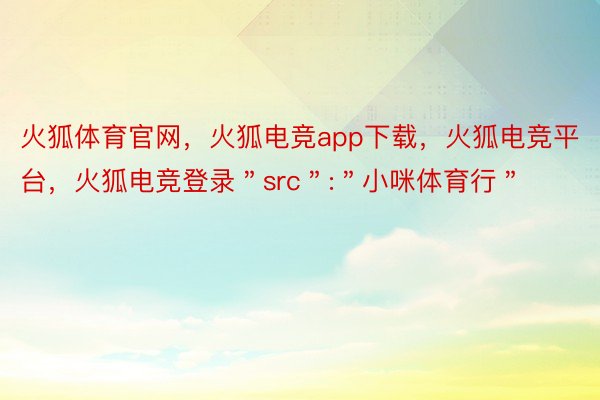 火狐体育官网，火狐电竞app下载，火狐电竞平台，火狐电竞登录＂src＂:＂小咪体育行＂