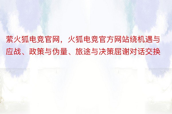 萦火狐电竞官网，火狐电竞官方网站绕机遇与应战、政策与伪量、旅途与决策屈谢对话交换