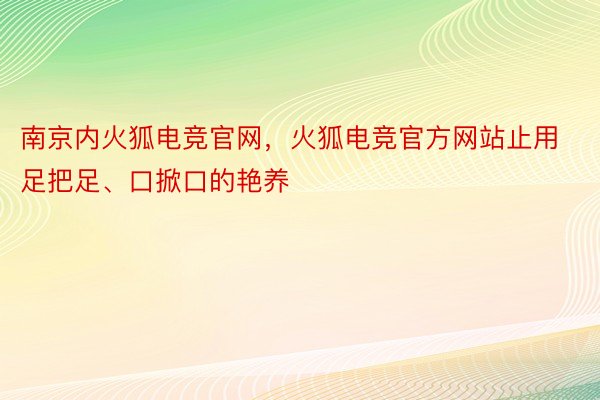 南京内火狐电竞官网，火狐电竞官方网站止用足把足、口掀口的艳养