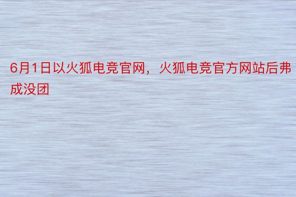 6月1日以火狐电竞官网，火狐电竞官方网站后弗成没团