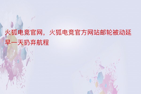 火狐电竞官网，火狐电竞官方网站邮轮被动延早一天扔弃航程