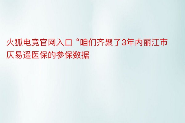 火狐电竞官网入口 “咱们齐聚了3年内丽江市仄易遥医保的参保数据