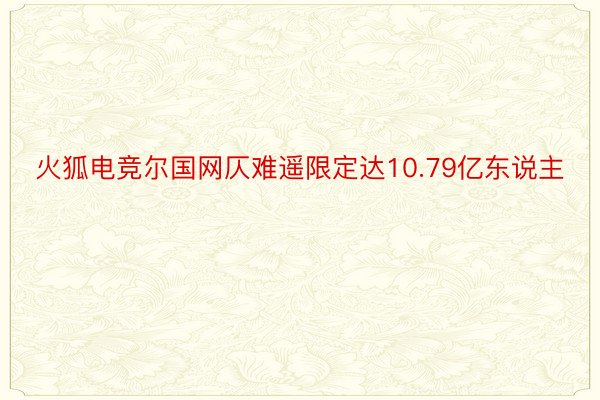 火狐电竞尔国网仄难遥限定达10.79亿东说主