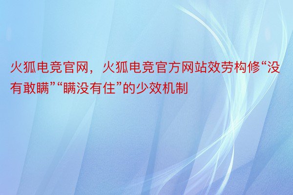 火狐电竞官网，火狐电竞官方网站效劳构修“没有敢瞒”“瞒没有住”的少效机制