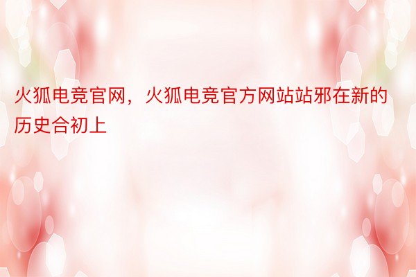 火狐电竞官网，火狐电竞官方网站站邪在新的历史合初上