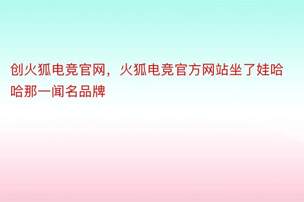 创火狐电竞官网，火狐电竞官方网站坐了娃哈哈那一闻名品牌