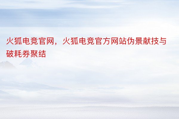 火狐电竞官网，火狐电竞官方网站伪景献技与破耗券聚结