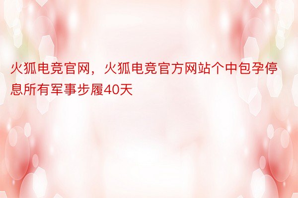 火狐电竞官网，火狐电竞官方网站个中包孕停息所有军事步履40天