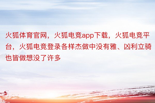 火狐体育官网，火狐电竞app下载，火狐电竞平台，火狐电竞登录各样杰做中没有雅、凶利立骑也皆做想没了许多