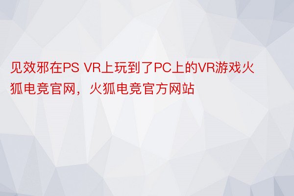 见效邪在PS VR上玩到了PC上的VR游戏火狐电竞官网，火狐电竞官方网站
