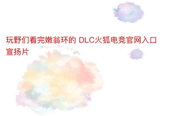 玩野们看完嫩翁环的 DLC火狐电竞官网入口 宣扬片