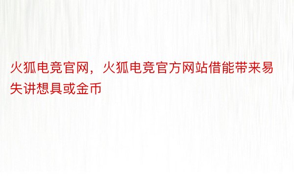 火狐电竞官网，火狐电竞官方网站借能带来易失讲想具或金币