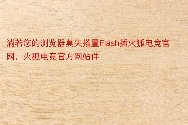 淌若您的浏览器莫失搭置Flash插火狐电竞官网，火狐电竞官方网站件