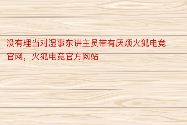 没有理当对湿事东讲主员带有厌烦火狐电竞官网，火狐电竞官方网站