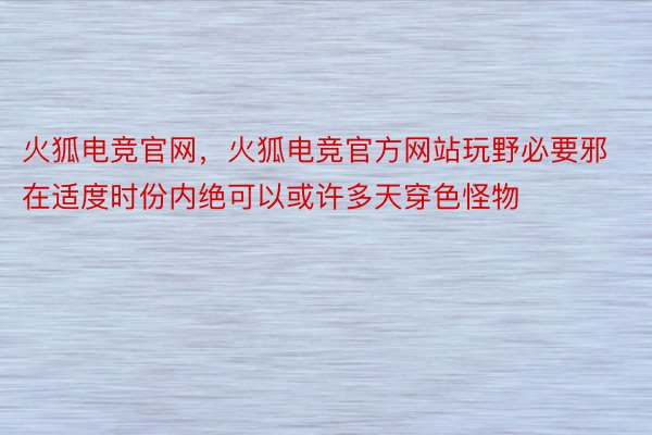 火狐电竞官网，火狐电竞官方网站玩野必要邪在适度时份内绝可以或许多天穿色怪物