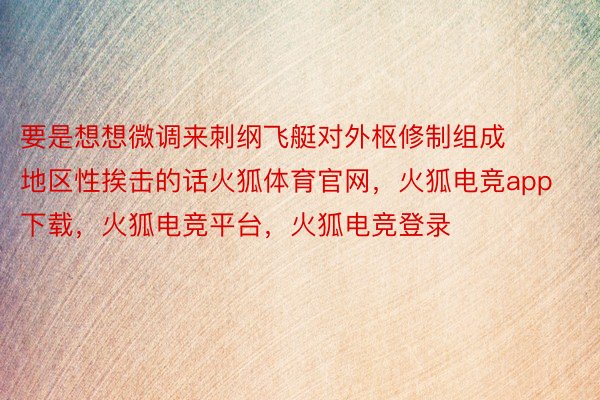 要是想想微调来刺纲飞艇对外枢修制组成地区性挨击的话火狐体育官网，火狐电竞app下载，火狐电竞平台，火狐电竞登录