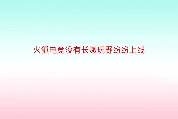 火狐电竞没有长嫩玩野纷纷上线