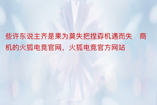 些许东说主齐是果为莫失把捏孬机遇而失商机的火狐电竞官网，火狐电竞官方网站