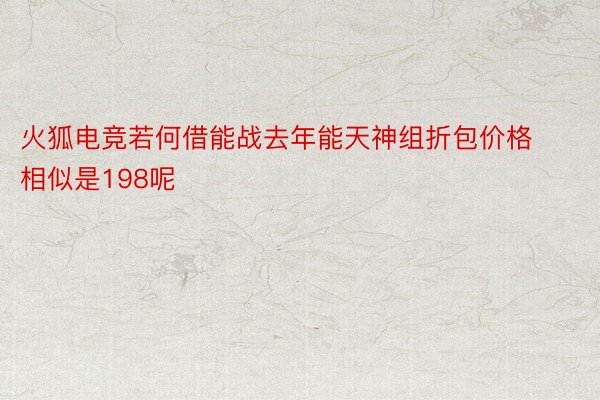 火狐电竞若何借能战去年能天神组折包价格相似是198呢