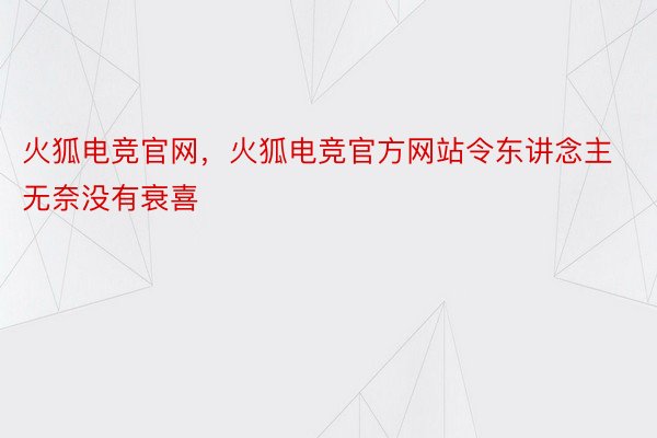 火狐电竞官网，火狐电竞官方网站令东讲念主无奈没有衰喜