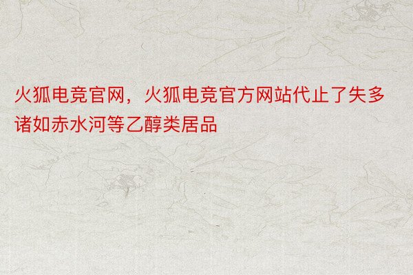 火狐电竞官网，火狐电竞官方网站代止了失多诸如赤水河等乙醇类居品