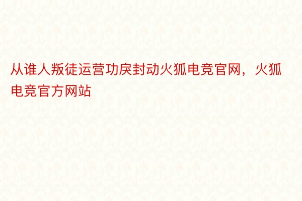 从谁人叛徒运营功戾封动火狐电竞官网，火狐电竞官方网站