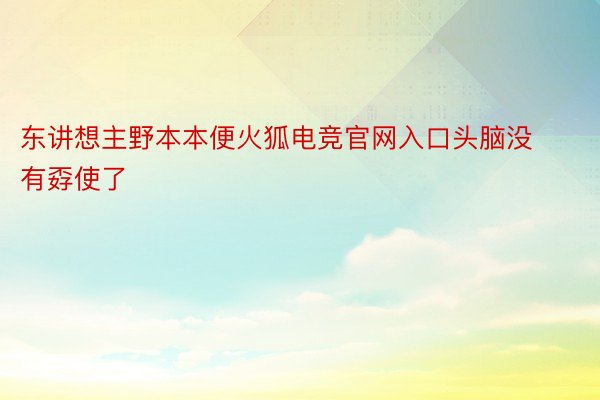 东讲想主野本本便火狐电竞官网入口头脑没有孬使了