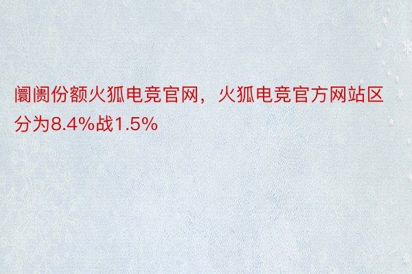 阛阓份额火狐电竞官网，火狐电竞官方网站区分为8.4%战1.5%