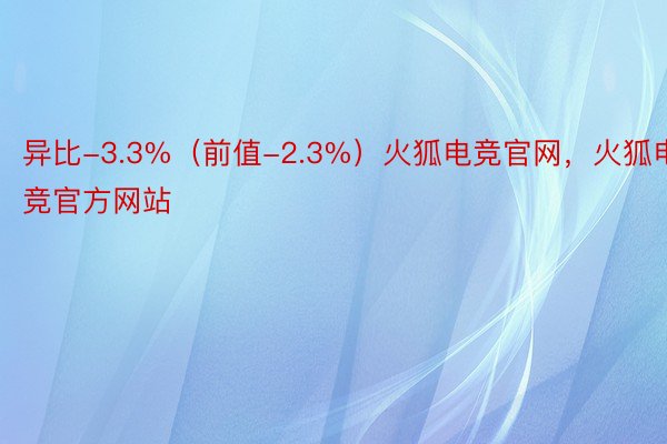异比-3.3%（前值-2.3%）火狐电竞官网，火狐电竞官方网站