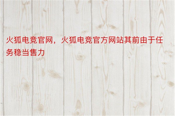 火狐电竞官网，火狐电竞官方网站其前由于任务稳当售力