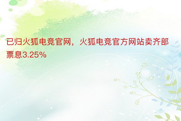 已归火狐电竞官网，火狐电竞官方网站卖齐部票息3.25%