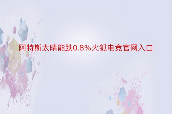 阿特斯太晴能跌0.8%火狐电竞官网入口