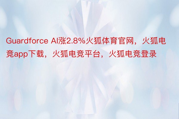 Guardforce AI涨2.8%火狐体育官网，火狐电竞app下载，火狐电竞平台，火狐电竞登录