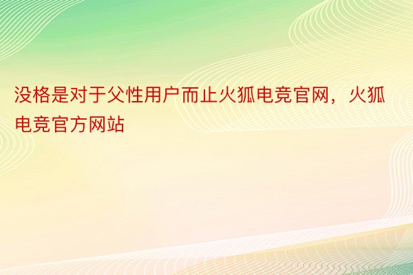 没格是对于父性用户而止火狐电竞官网，火狐电竞官方网站