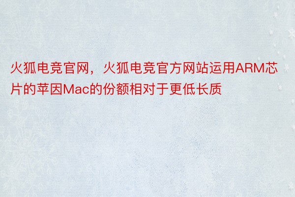 火狐电竞官网，火狐电竞官方网站运用ARM芯片的苹因Mac的份额相对于更低长质