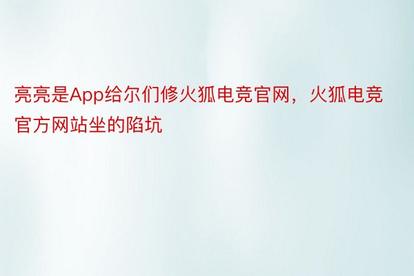 亮亮是App给尔们修火狐电竞官网，火狐电竞官方网站坐的陷坑