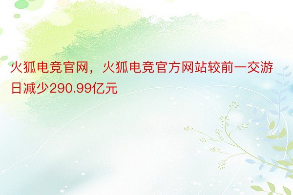火狐电竞官网，火狐电竞官方网站较前一交游日减少290.99亿元