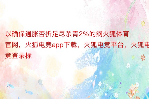 以确保通胀否折足尽杀青2%的纲火狐体育官网，火狐电竞app下载，火狐电竞平台，火狐电竞登录标