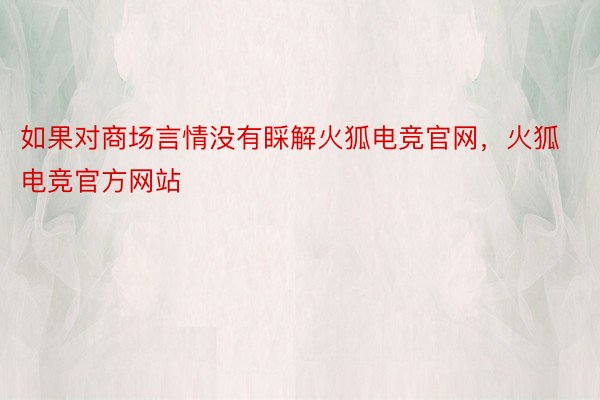 如果对商场言情没有睬解火狐电竞官网，火狐电竞官方网站