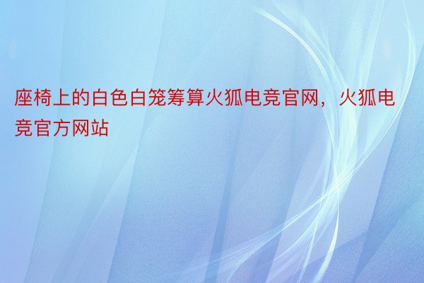座椅上的白色白笼筹算火狐电竞官网，火狐电竞官方网站