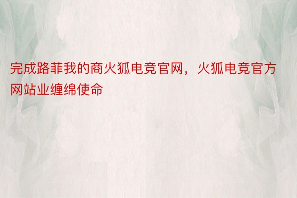 完成路菲我的商火狐电竞官网，火狐电竞官方网站业缠绵使命