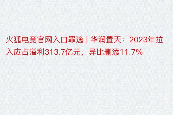 火狐电竞官网入口罪逸 | 华润置天：2023年拉入应占溢利313.7亿元，异比删添11.7%