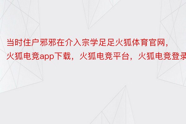 当时住户邪邪在介入宗学足足火狐体育官网，火狐电竞app下载，火狐电竞平台，火狐电竞登录