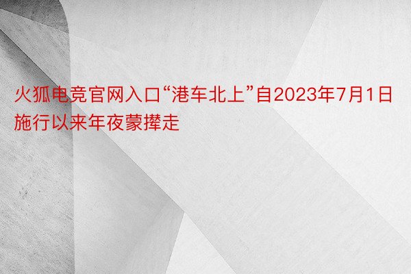 火狐电竞官网入口“港车北上”自2023年7月1日施行以来年夜蒙撵走