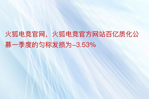 火狐电竞官网，火狐电竞官方网站百亿质化公募一季度的匀称发损为-3.53%